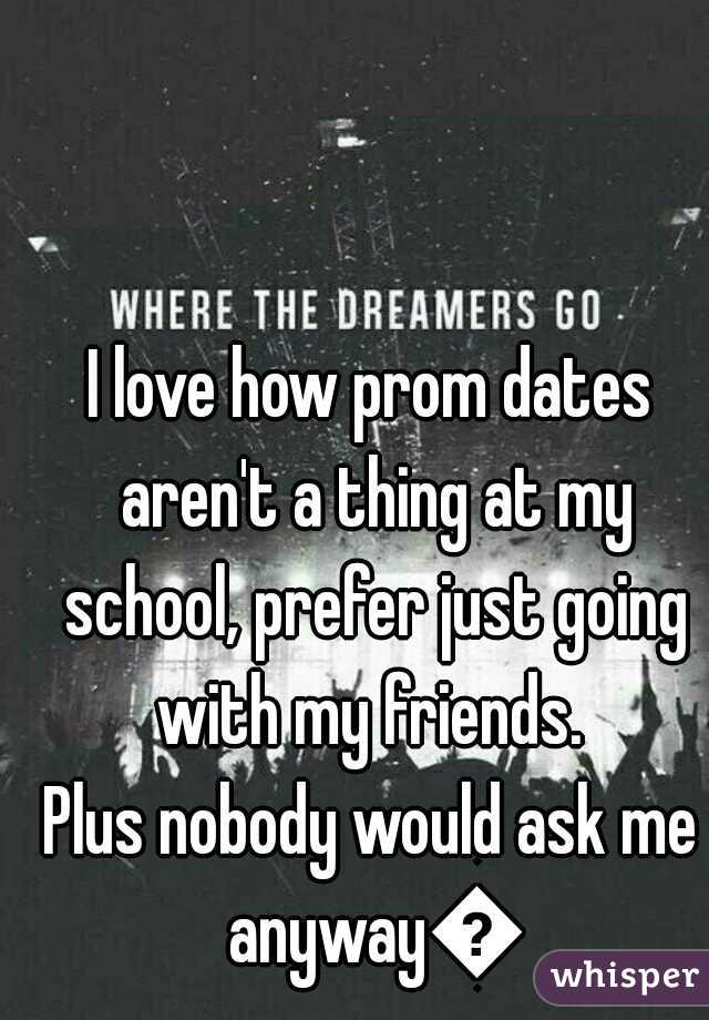 I love how prom dates aren't a thing at my school, prefer just going with my friends. 
Plus nobody would ask me anyway😂