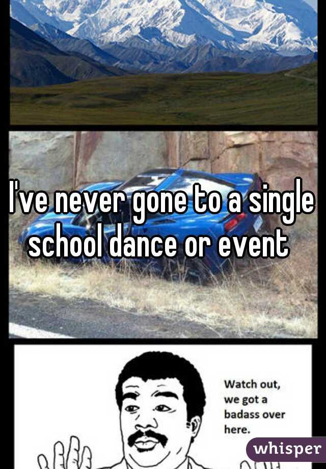 I've never gone to a single school dance or event  