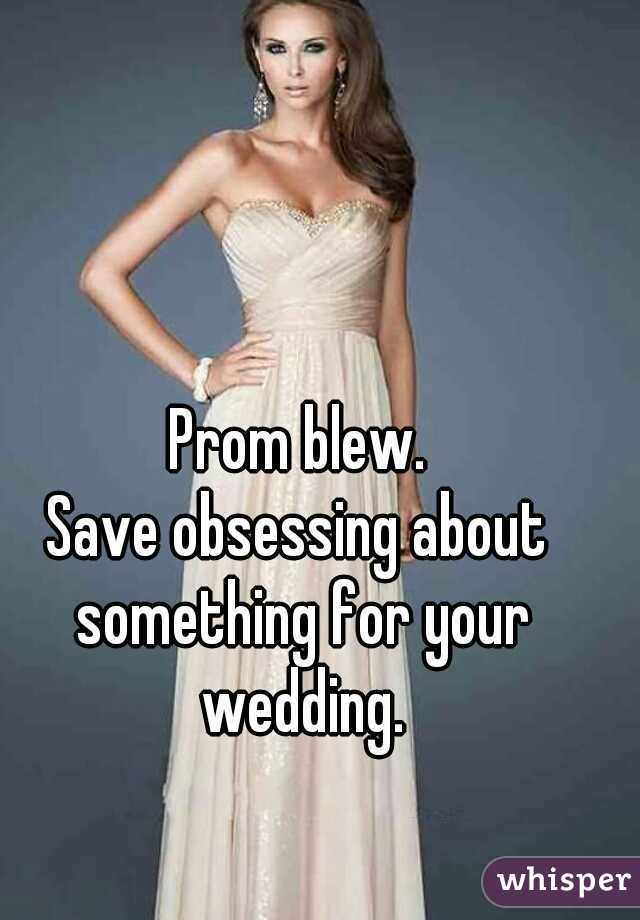  Prom blew. 
Save obsessing about something for your wedding.