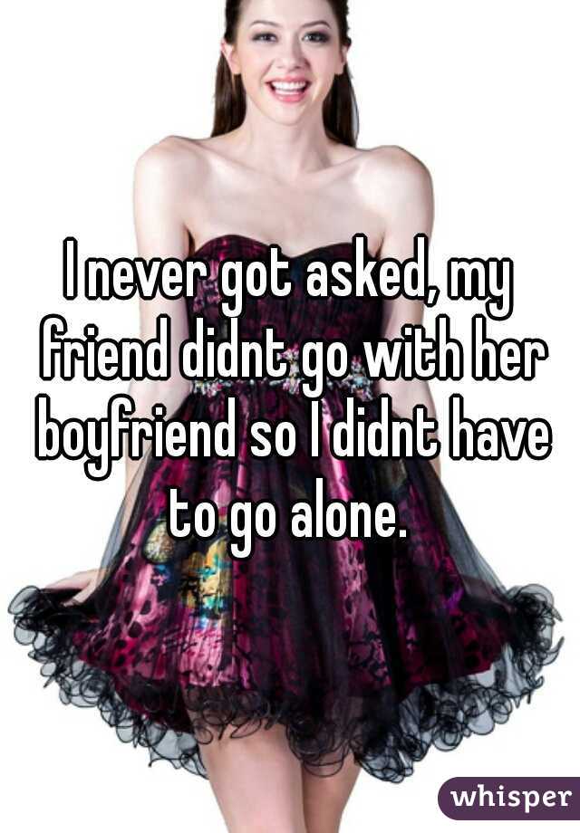 I never got asked, my friend didnt go with her boyfriend so I didnt have to go alone. 