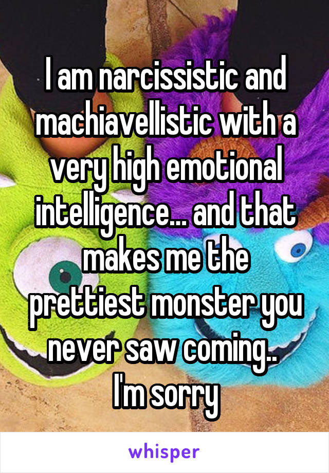 I am narcissistic and machiavellistic with a very high emotional intelligence… and that makes me the prettiest monster you never saw coming.. 
I'm sorry