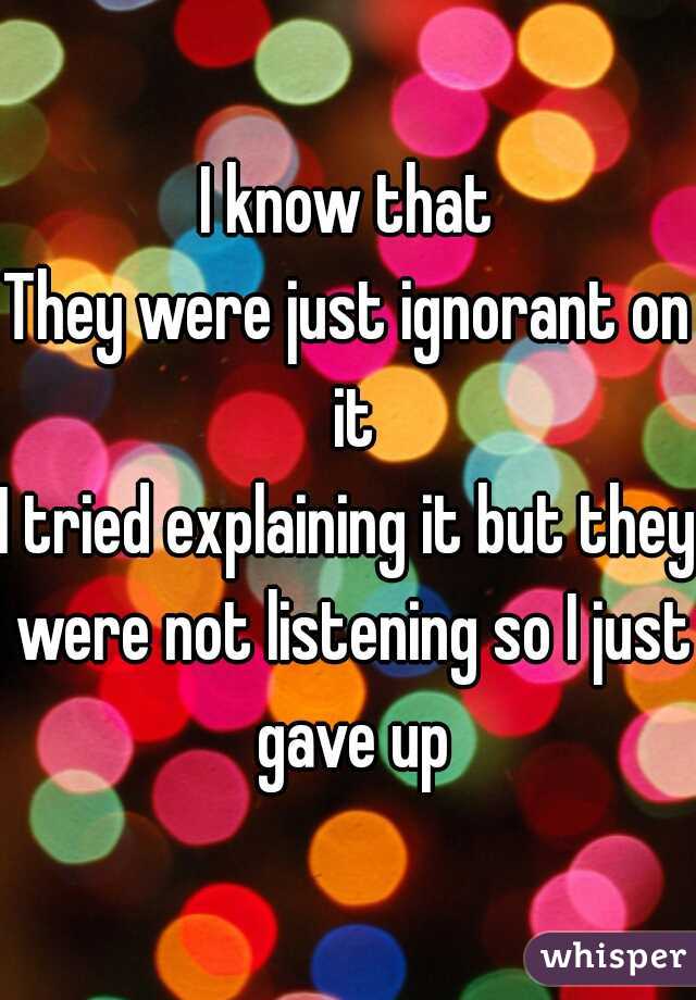 I know that
They were just ignorant on it
I tried explaining it but they were not listening so I just gave up