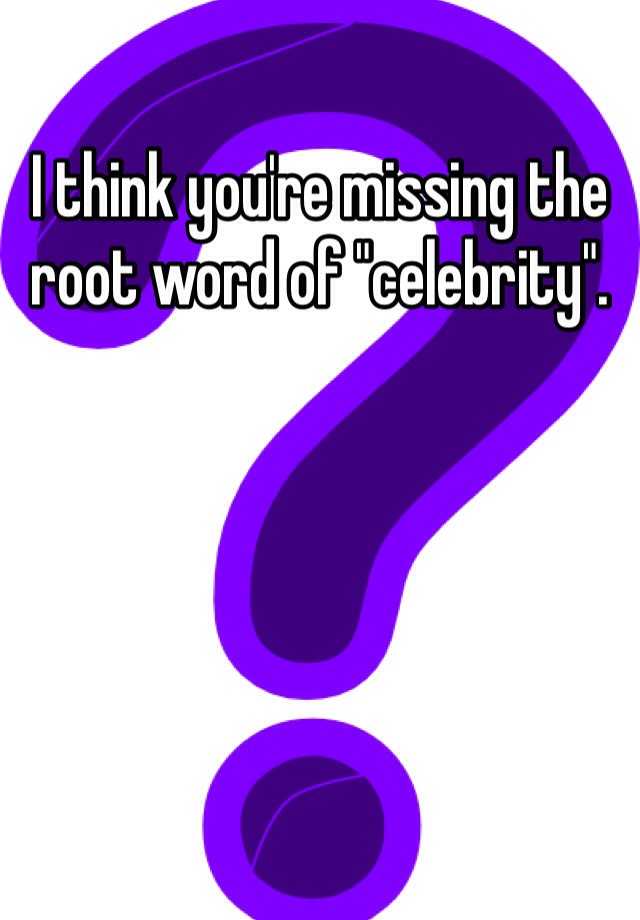 i-think-you-re-missing-the-root-word-of-celebrity