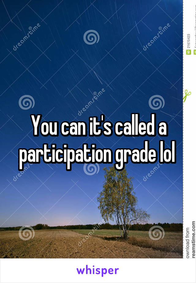 You can it's called a participation grade lol 