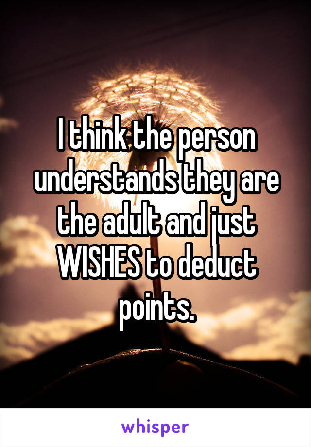 I think the person understands they are the adult and just WISHES to deduct points.