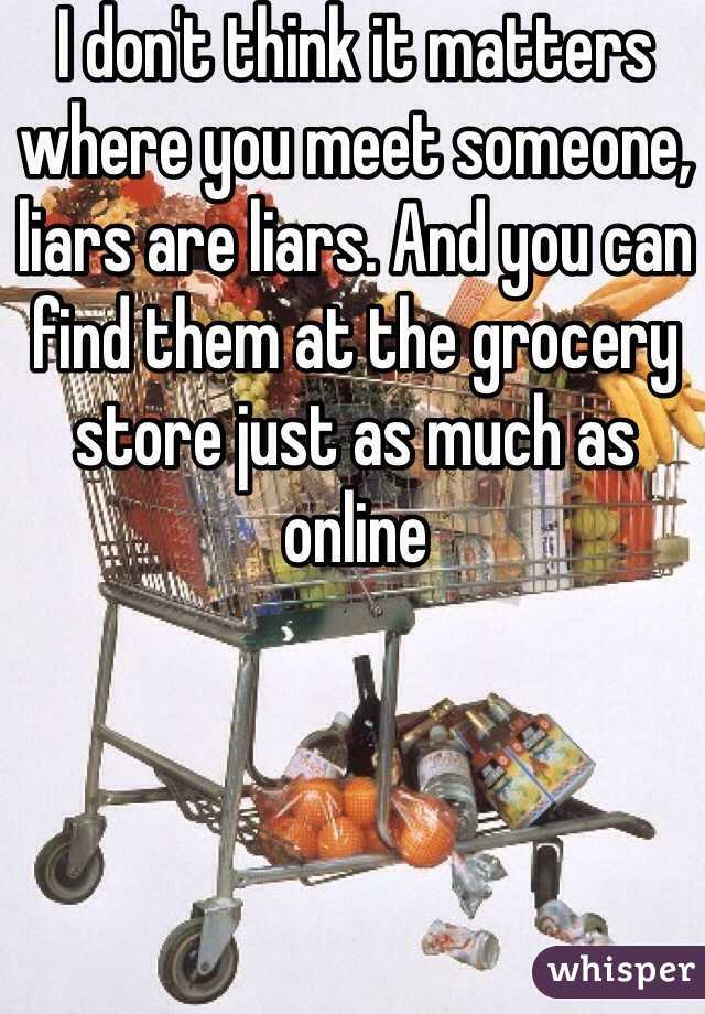 I don't think it matters where you meet someone, liars are liars. And you can find them at the grocery store just as much as online 