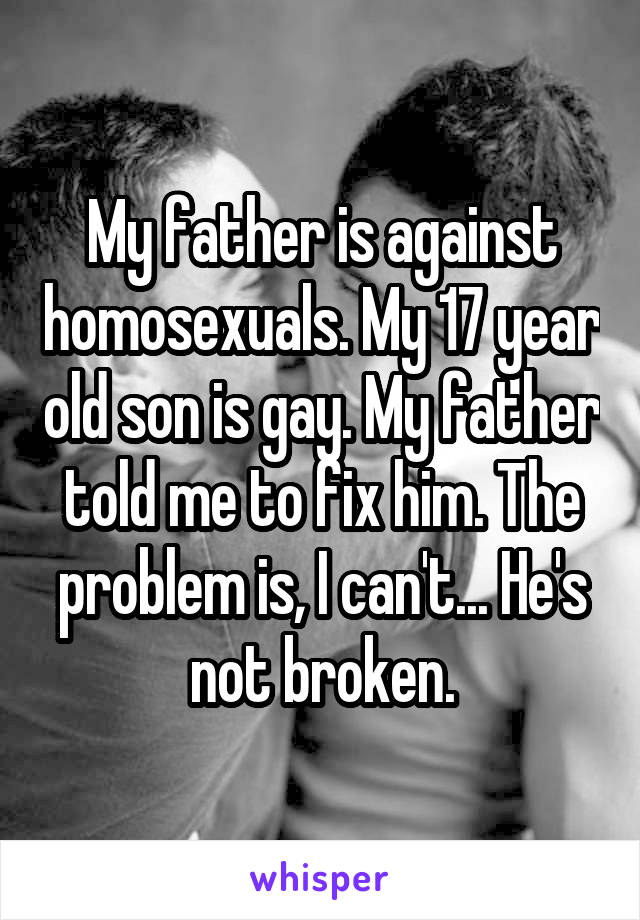 My father is against homosexuals. My 17 year old son is gay. My father told me to fix him. The problem is, I can't... He's not broken.