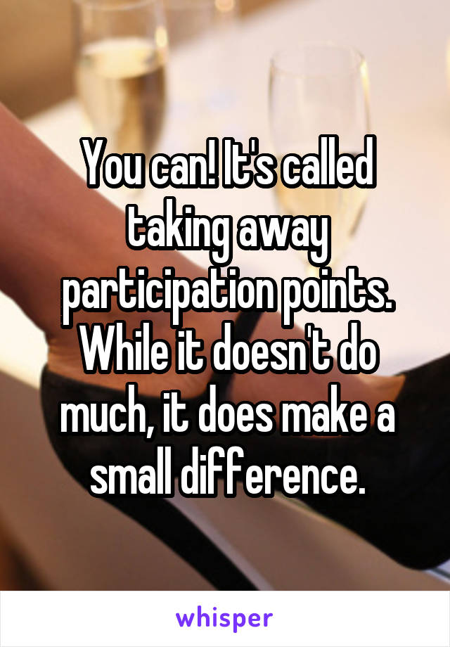 You can! It's called taking away participation points. While it doesn't do much, it does make a small difference.