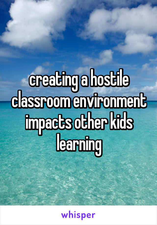 creating a hostile classroom environment impacts other kids learning