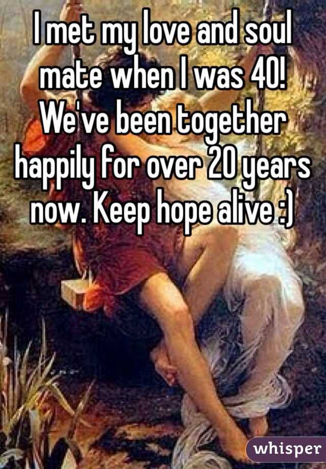 I met my love and soul mate when I was 40! We've been together happily for over 20 years now. Keep hope alive :)