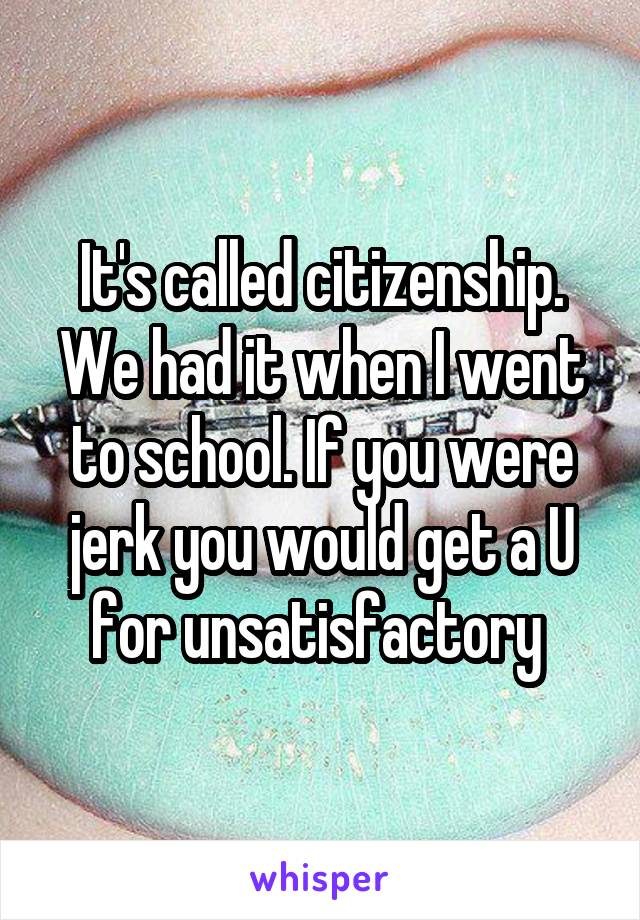 It's called citizenship. We had it when I went to school. If you were jerk you would get a U for unsatisfactory 