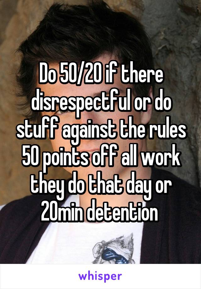 Do 50/20 if there disrespectful or do stuff against the rules 50 points off all work they do that day or 20min detention 