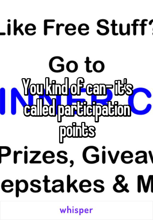 You kind of can- it's called participation points