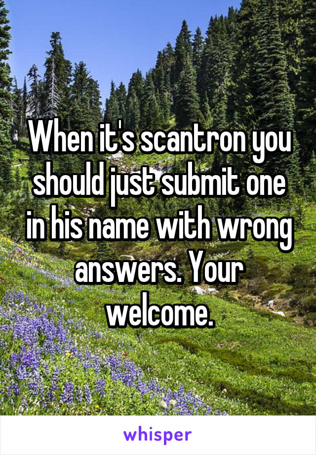 When it's scantron you should just submit one in his name with wrong answers. Your welcome.