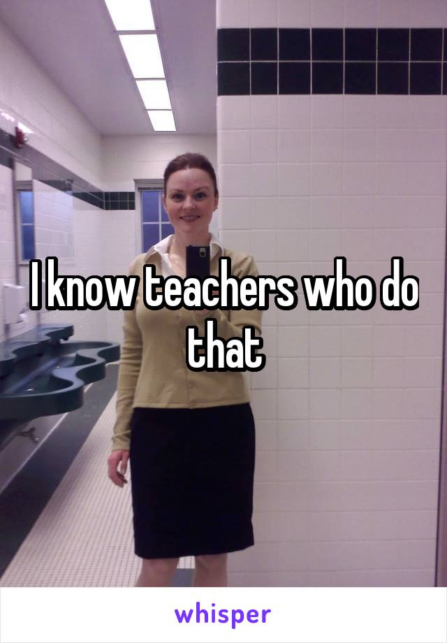 I know teachers who do that