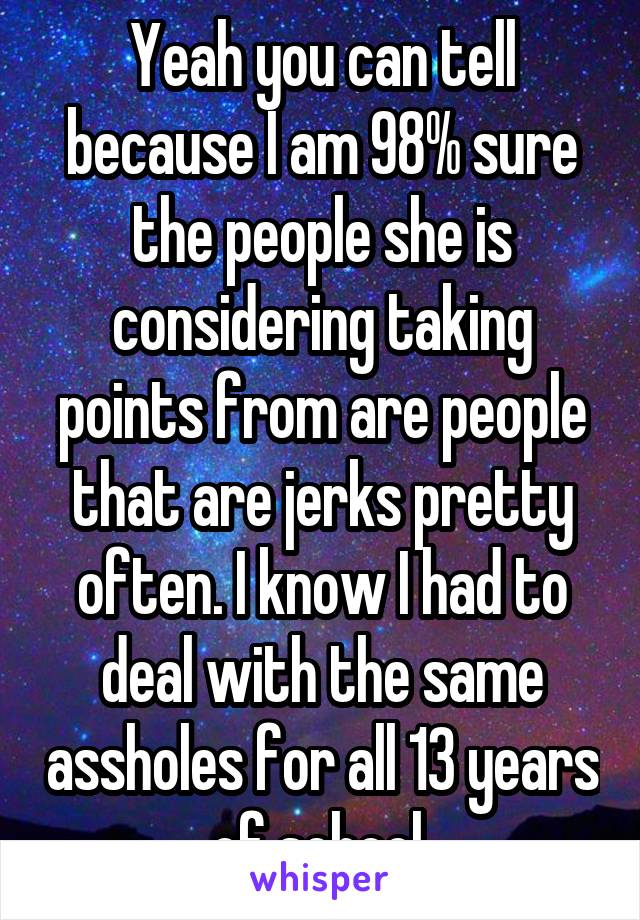 Yeah you can tell because I am 98% sure the people she is considering taking points from are people that are jerks pretty often. I know I had to deal with the same assholes for all 13 years of school.