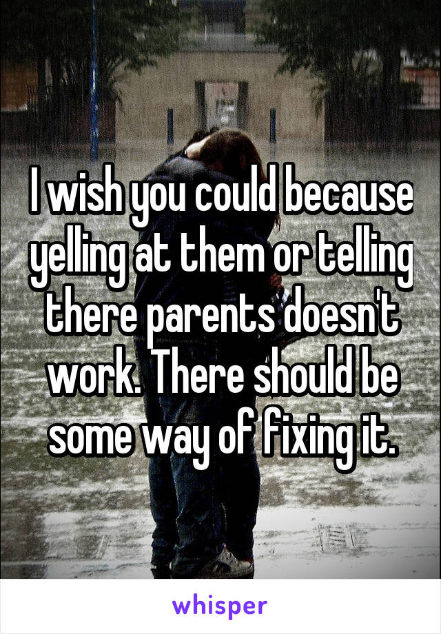 I wish you could because yelling at them or telling there parents doesn't work. There should be some way of fixing it.