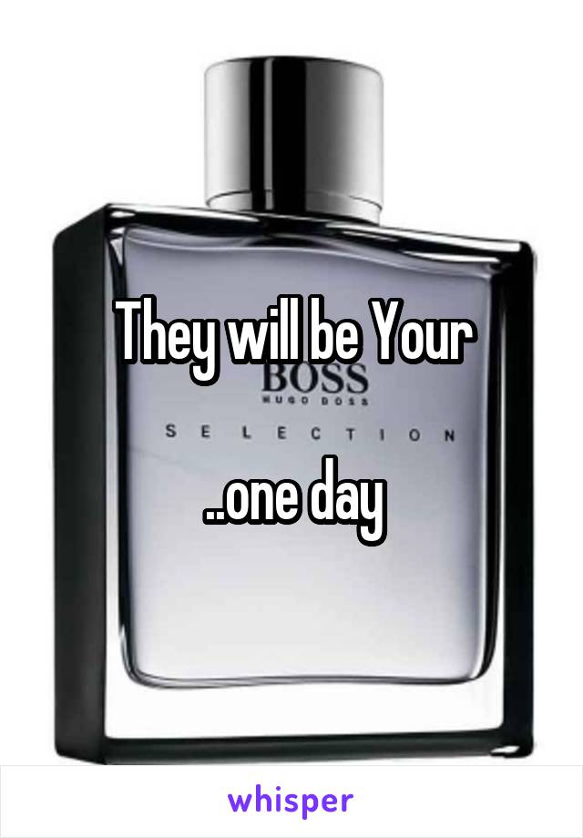 They will be Your

..one day