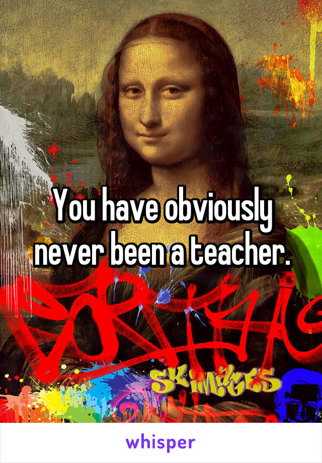 You have obviously never been a teacher.