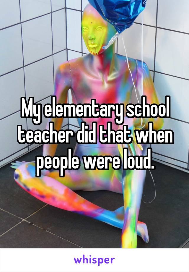 My elementary school teacher did that when people were loud.