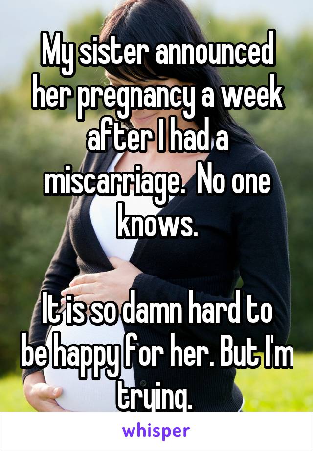 My sister announced her pregnancy a week after I had a miscarriage.  No one knows.

It is so damn hard to be happy for her. But I'm trying. 