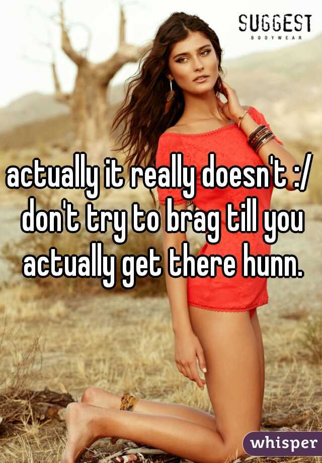 actually it really doesn't :/ don't try to brag till you actually get there hunn.