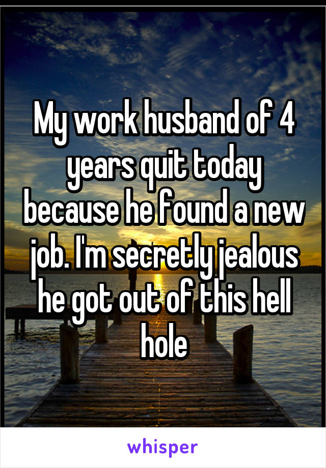My work husband of 4 years quit today because he found a new job. I'm secretly jealous he got out of this hell hole