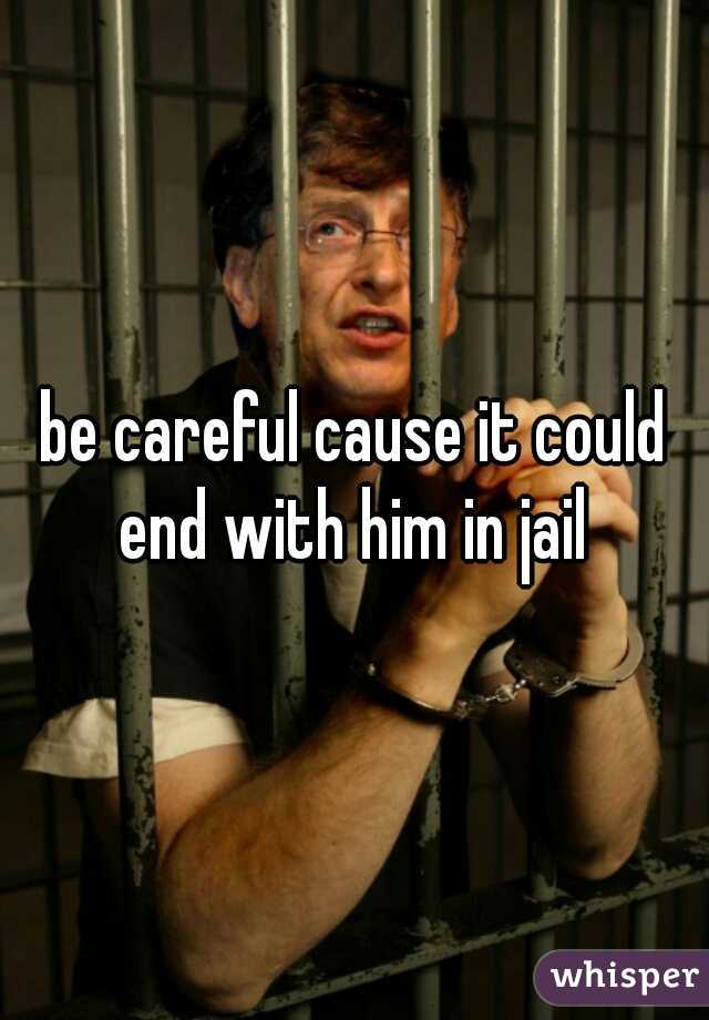 be careful cause it could end with him in jail 