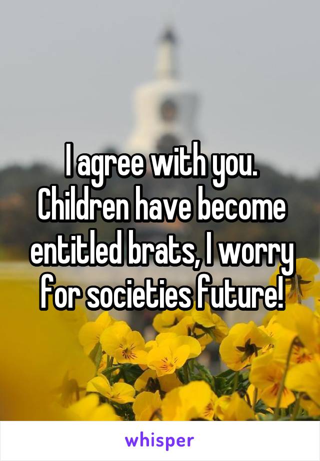 I agree with you. Children have become entitled brats, I worry for societies future!