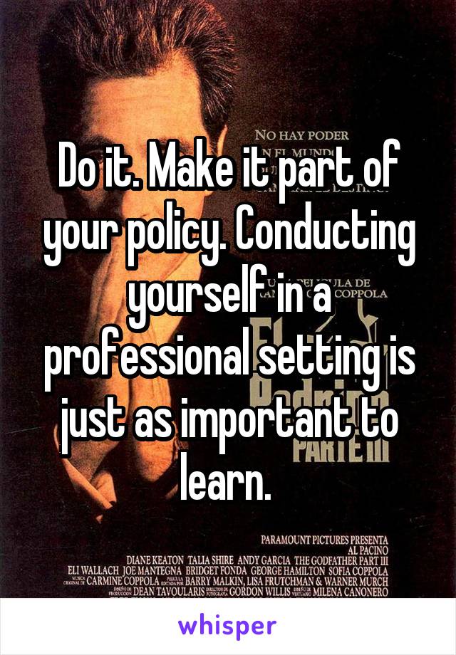 Do it. Make it part of your policy. Conducting yourself in a professional setting is just as important to learn. 