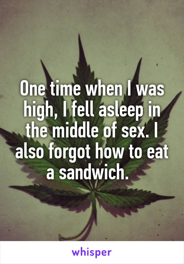 One time when I was high, I fell asleep in the middle of sex. I also forgot how to eat a sandwich.  