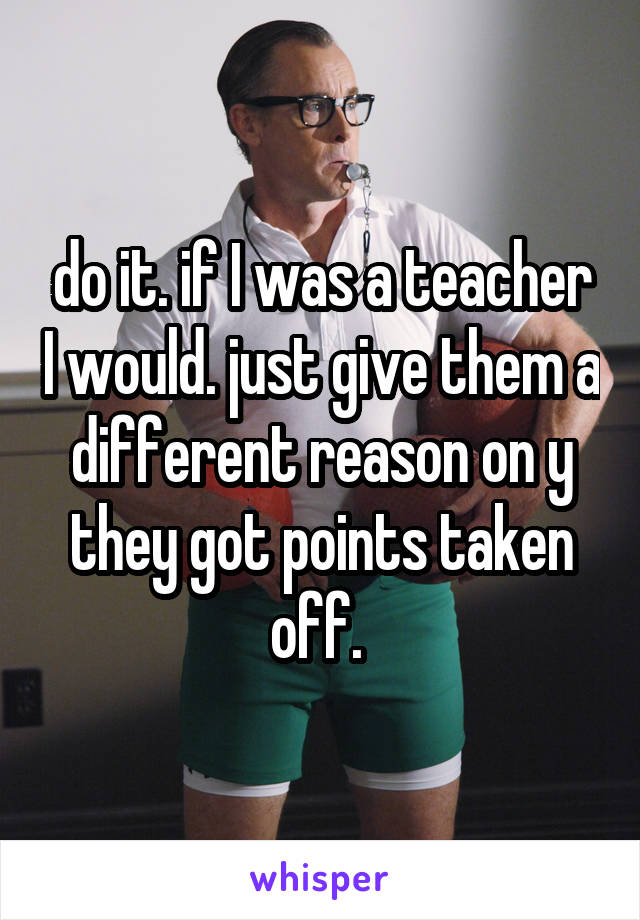 do it. if I was a teacher I would. just give them a different reason on y they got points taken off. 