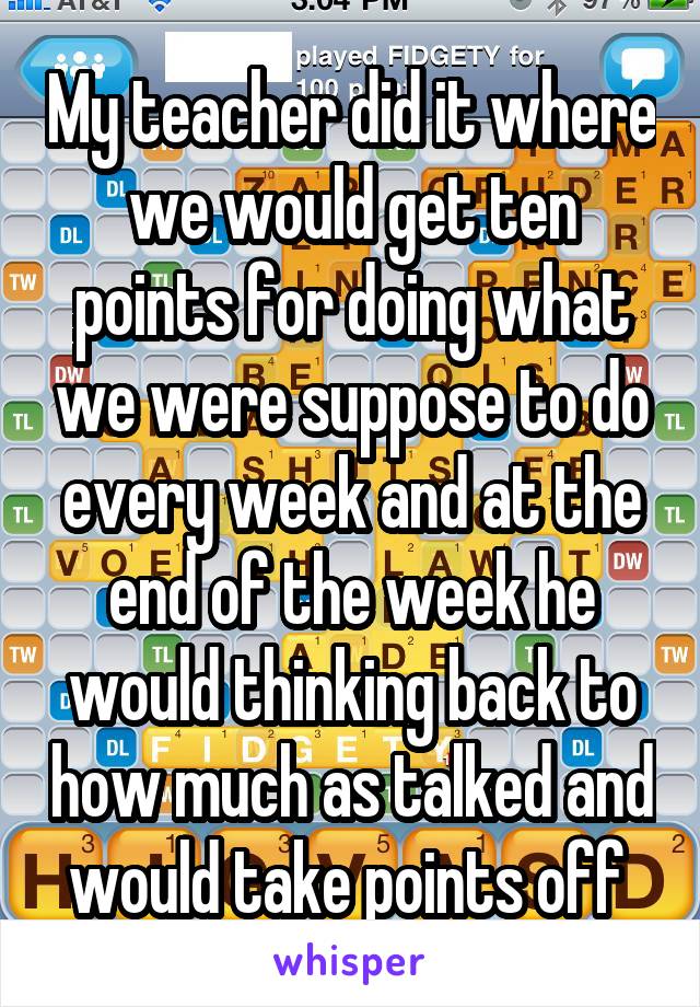 My teacher did it where we would get ten points for doing what we were suppose to do every week and at the end of the week he would thinking back to how much as talked and would take points off 