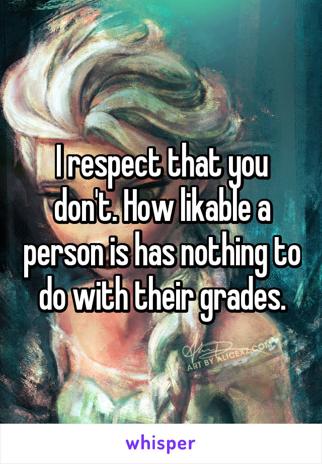 I respect that you don't. How likable a person is has nothing to do with their grades.