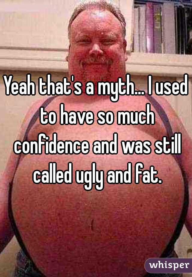 Yeah that's a myth... I used to have so much confidence and was still called ugly and fat.