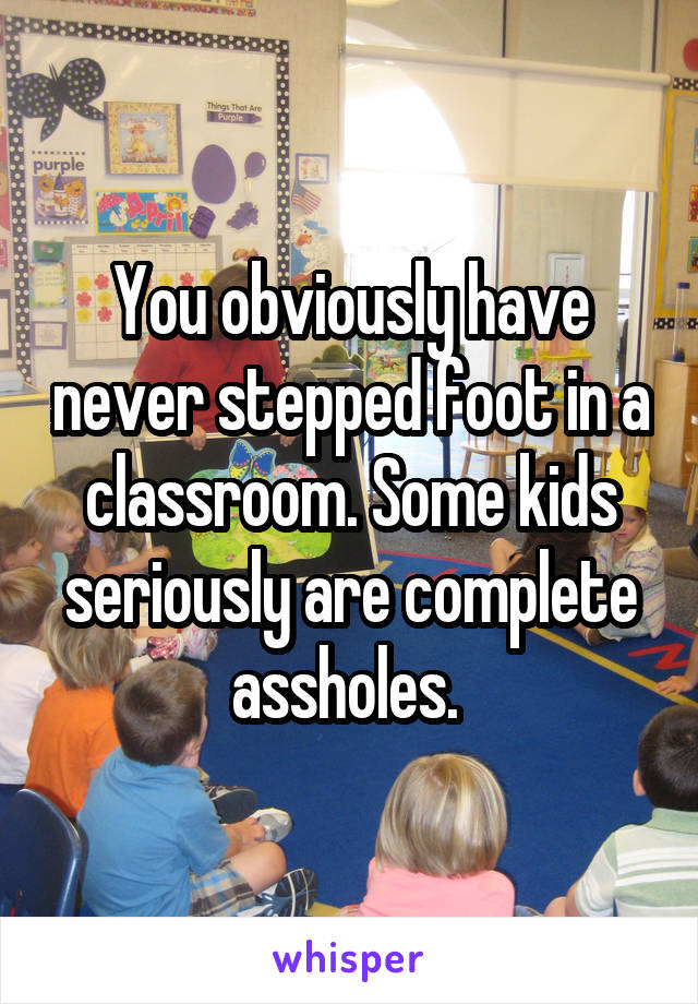 You obviously have never stepped foot in a classroom. Some kids seriously are complete assholes. 