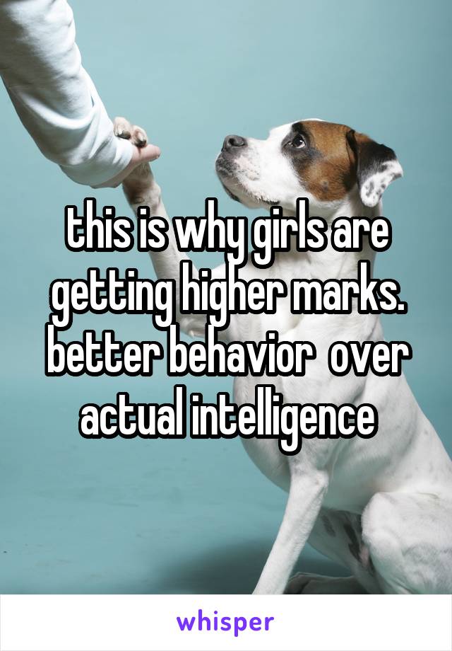 this is why girls are getting higher marks. better behavior  over actual intelligence