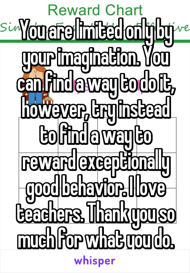 You are limited only by your imagination. You can find a way to do it, however, try instead to find a way to reward exceptionally good behavior. I love teachers. Thank you so much for what you do.