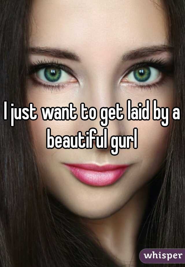 I just want to get laid by a beautiful gurl 