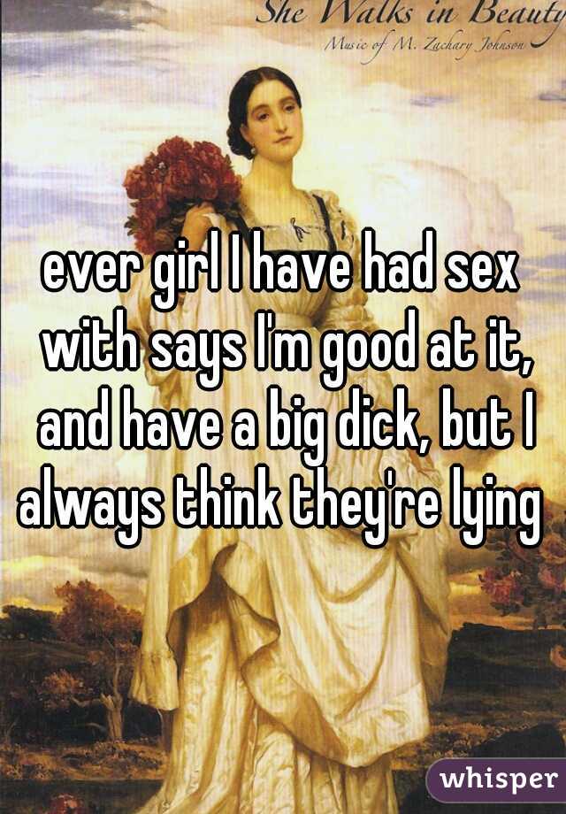 ever girl I have had sex with says I'm good at it, and have a big dick, but I always think they're lying 