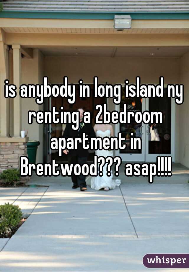 is anybody in long island ny renting a 2bedroom apartment in Brentwood??? asap!!!!
