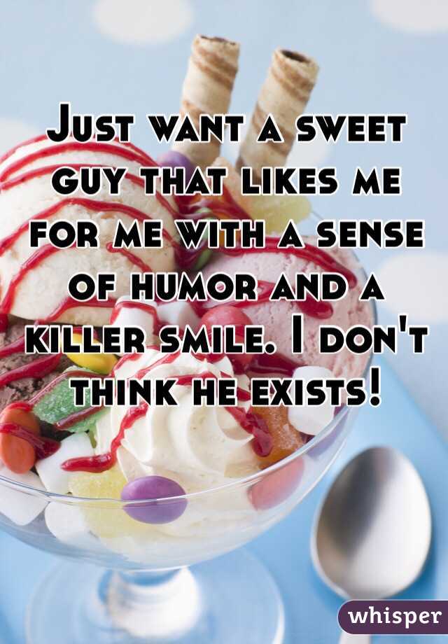 Just want a sweet guy that likes me for me with a sense of humor and a killer smile. I don't think he exists! 