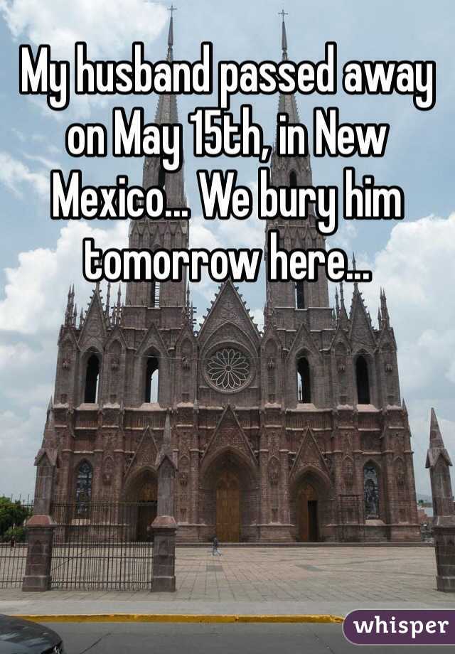 My husband passed away on May 15th, in New Mexico... We bury him tomorrow here...