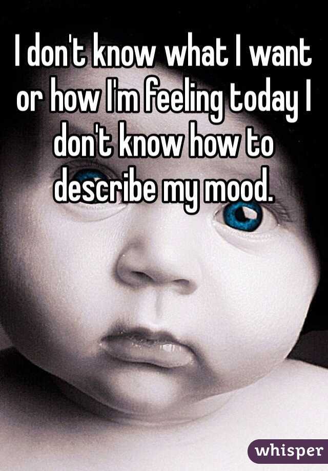 I don't know what I want  or how I'm feeling today I don't know how to describe my mood.