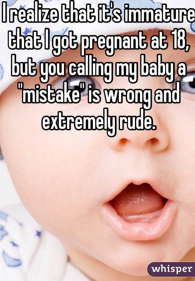 I realize that it's immature that I got pregnant at 18, but you calling my baby a "mistake" is wrong and extremely rude.