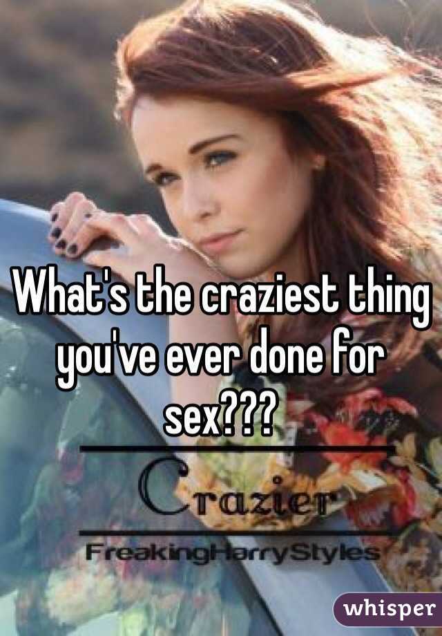 What's the craziest thing you've ever done for sex???