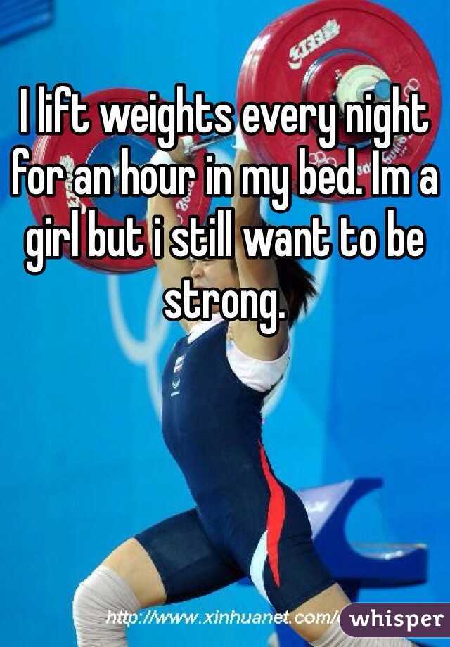 I lift weights every night for an hour in my bed. Im a girl but i still want to be strong. 