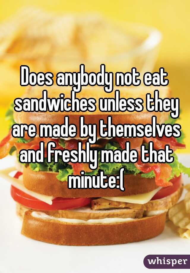Does anybody not eat sandwiches unless they are made by themselves and freshly made that minute:(
