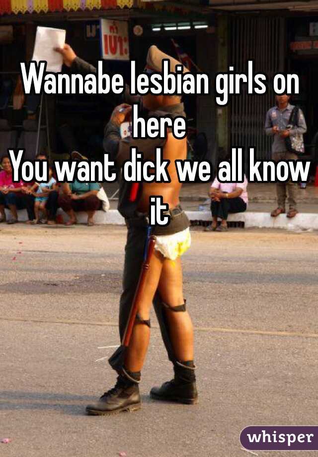 Wannabe lesbian girls on here 
You want dick we all know it 