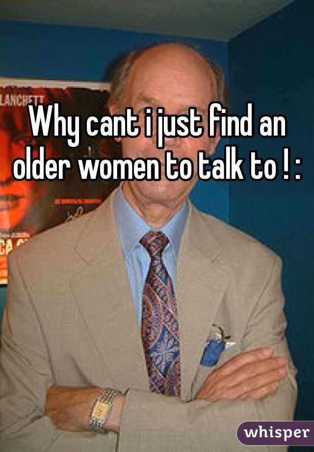 Why cant i just find an older women to talk to ! :